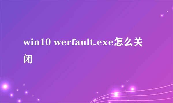 win10 werfault.exe怎么关闭
