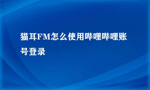 猫耳FM怎么使用哔哩哔哩账号登录