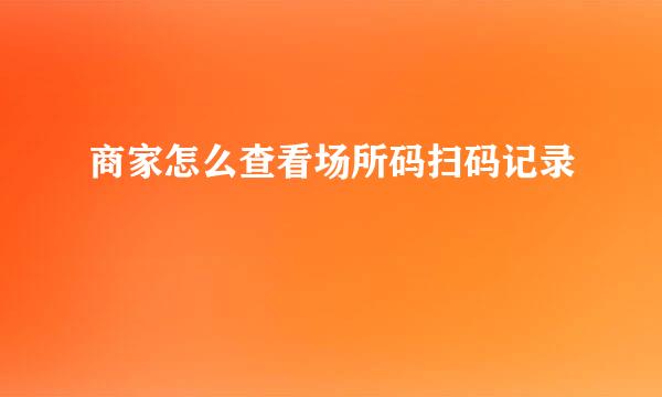商家怎么查看场所码扫码记录