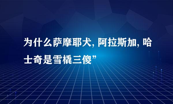 为什么萨摩耶犬, 阿拉斯加, 哈士奇是雪橇三傻”
