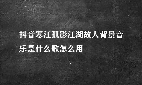 抖音寒江孤影江湖故人背景音乐是什么歌怎么用
