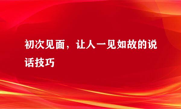 初次见面，让人一见如故的说话技巧
