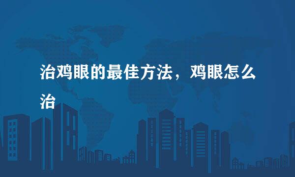 治鸡眼的最佳方法，鸡眼怎么治