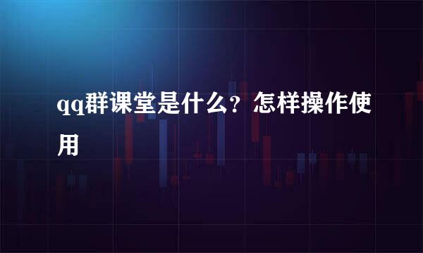 qq群课堂是什么？怎样操作使用