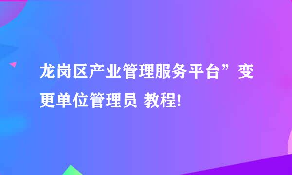 龙岗区产业管理服务平台”变更单位管理员 教程!