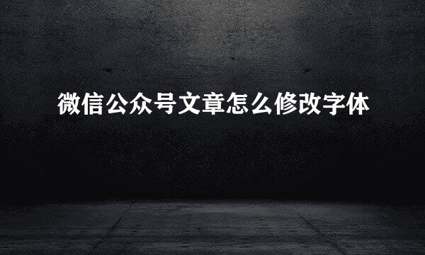 微信公众号文章怎么修改字体