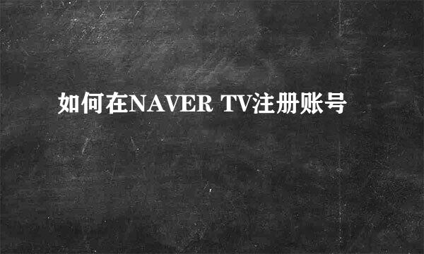 如何在NAVER TV注册账号