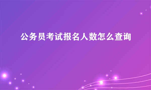 公务员考试报名人数怎么查询
