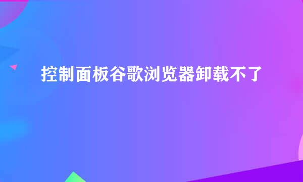 控制面板谷歌浏览器卸载不了