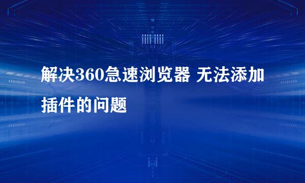 解决360急速浏览器 无法添加插件的问题