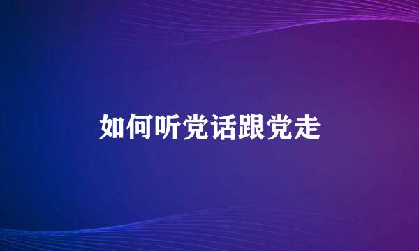 如何听党话跟党走