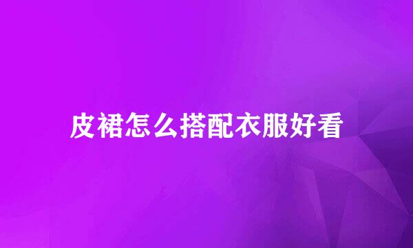 皮裙怎么搭配衣服好看
