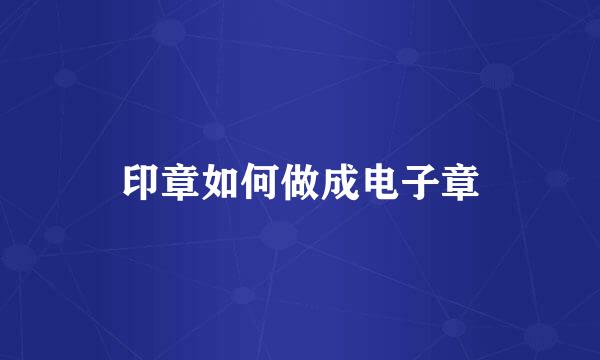 印章如何做成电子章