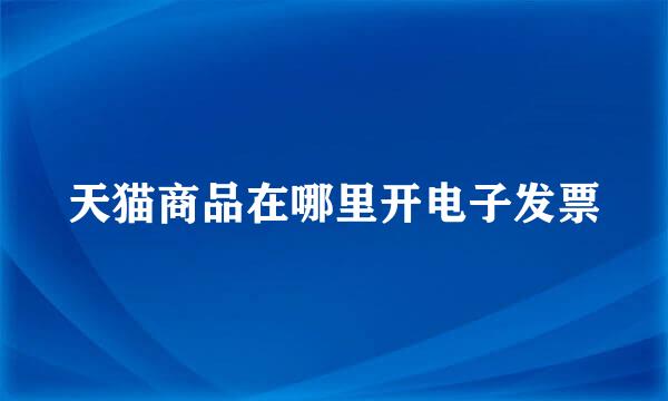 天猫商品在哪里开电子发票
