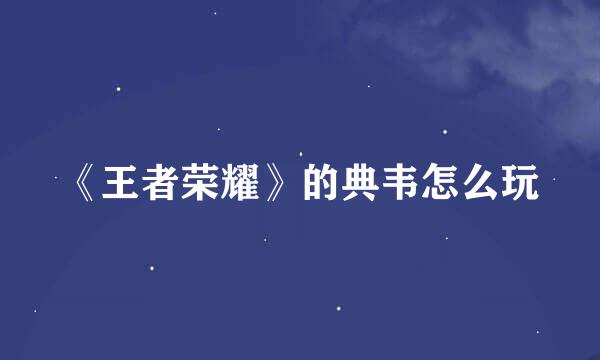 《王者荣耀》的典韦怎么玩
