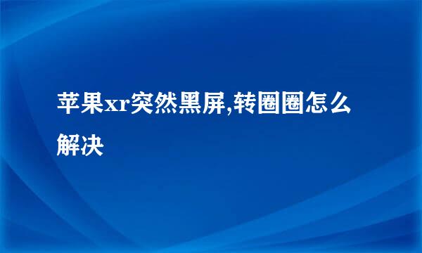 苹果xr突然黑屏,转圈圈怎么解决