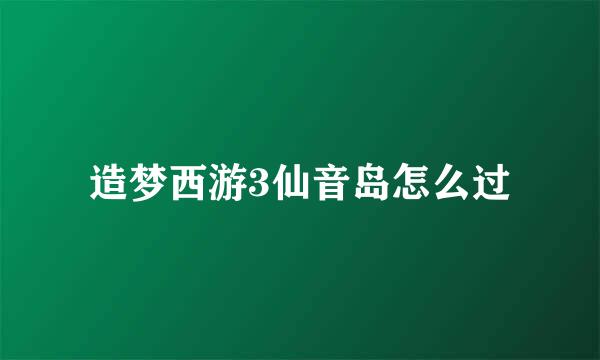 造梦西游3仙音岛怎么过