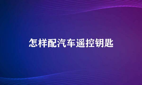 怎样配汽车遥控钥匙