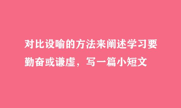 对比设喻的方法来阐述学习要勤奋或谦虚，写一篇小短文