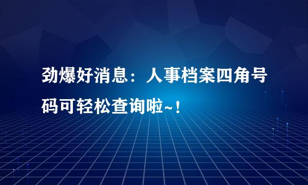 劲爆好消息：人事档案四角号码可轻松查询啦~！