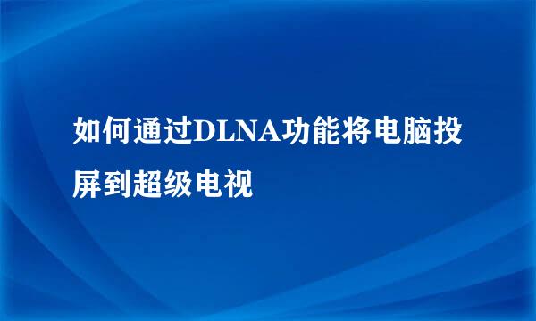 如何通过DLNA功能将电脑投屏到超级电视