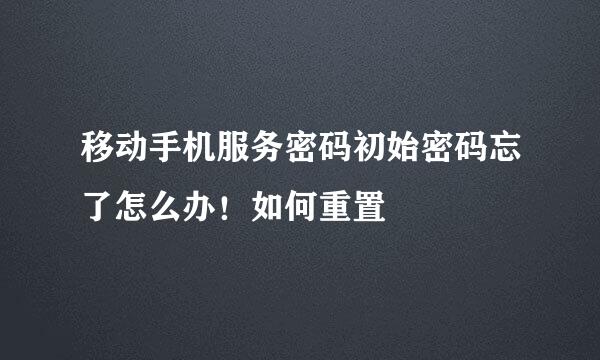 移动手机服务密码初始密码忘了怎么办！如何重置