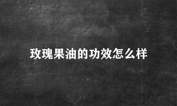 玫瑰果油的功效怎么样