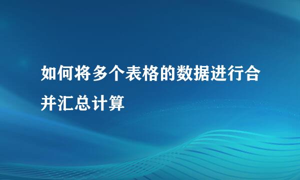 如何将多个表格的数据进行合并汇总计算