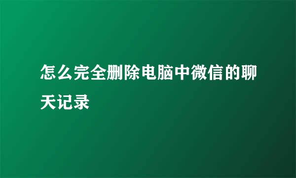 怎么完全删除电脑中微信的聊天记录