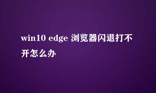 win10 edge 浏览器闪退打不开怎么办