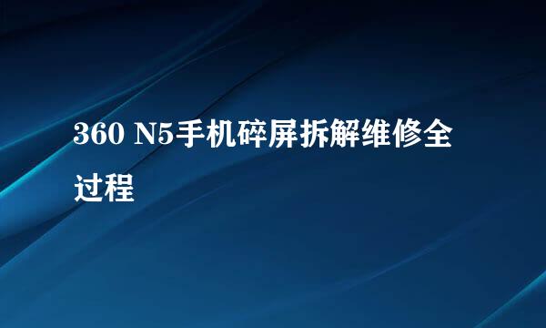 360 N5手机碎屏拆解维修全过程