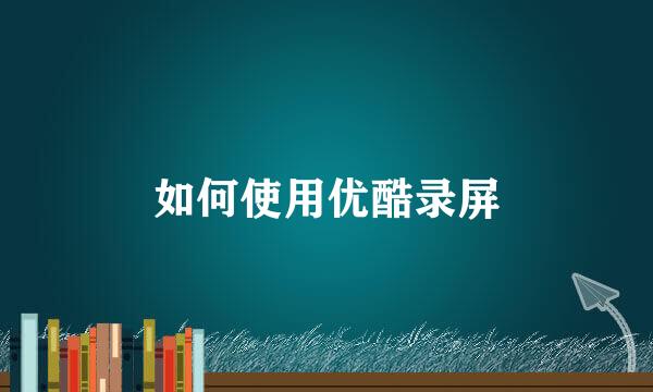 如何使用优酷录屏