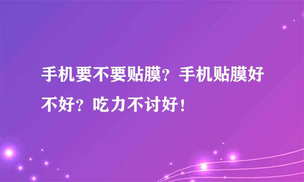手机要不要贴膜？手机贴膜好不好？吃力不讨好！