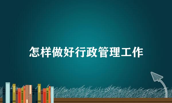 怎样做好行政管理工作