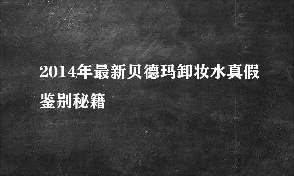 2014年最新贝德玛卸妆水真假鉴别秘籍