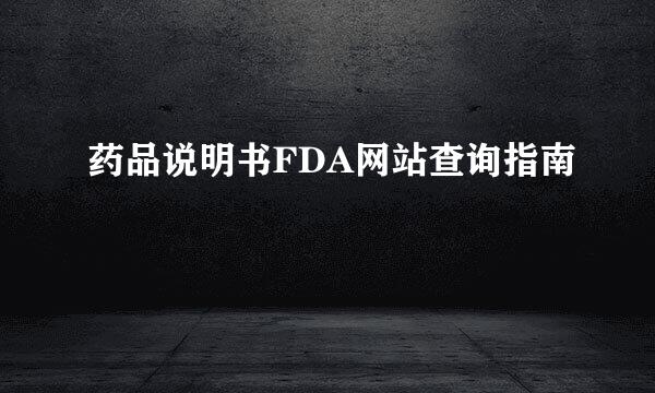 药品说明书FDA网站查询指南