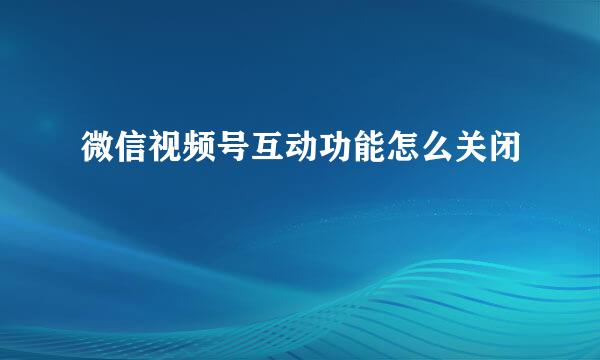 微信视频号互动功能怎么关闭