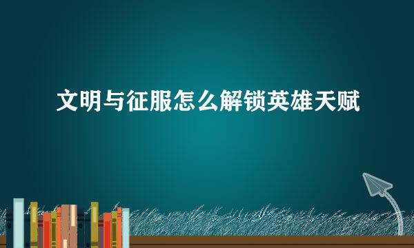 文明与征服怎么解锁英雄天赋