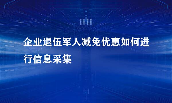 企业退伍军人减免优惠如何进行信息采集