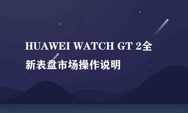 HUAWEI WATCH GT 2全新表盘市场操作说明