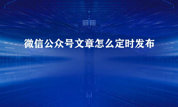 微信公众号文章怎么定时发布