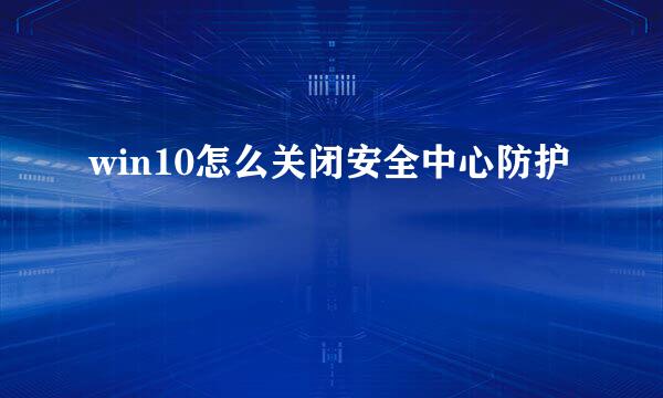 win10怎么关闭安全中心防护