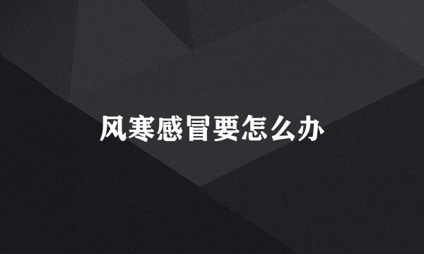 风寒感冒要怎么办