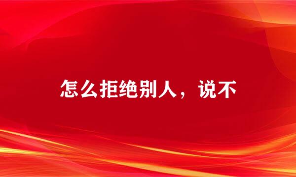 怎么拒绝别人，说不