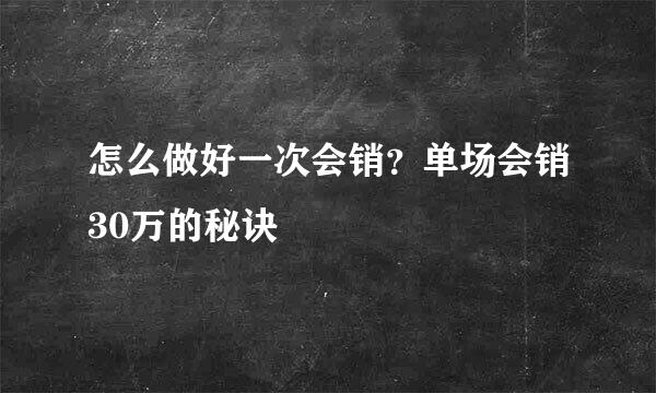 怎么做好一次会销？单场会销30万的秘诀