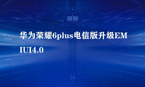 华为荣耀6plus电信版升级EMIUI4.0