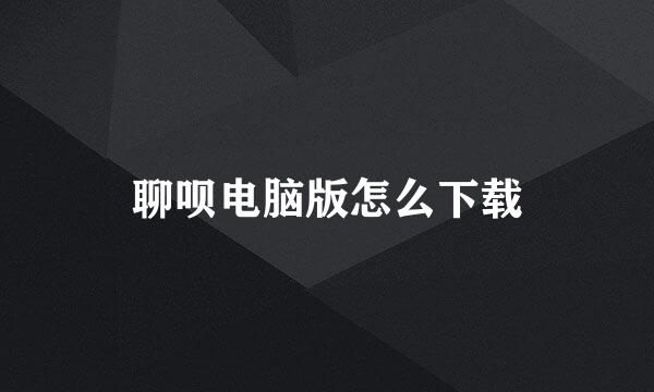 聊呗电脑版怎么下载