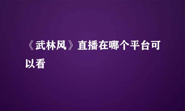 《武林风》直播在哪个平台可以看