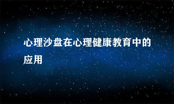 心理沙盘在心理健康教育中的应用