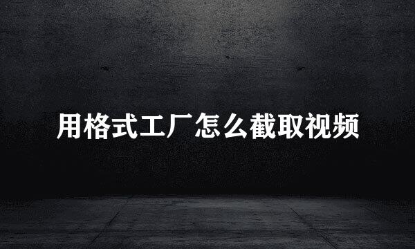 用格式工厂怎么截取视频